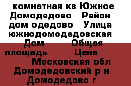 1 комнатная кв Южное Домодедово › Район ­ дом одедово › Улица ­ южнодомодедовская › Дом ­ 16 › Общая площадь ­ 38 › Цена ­ 2 300 000 - Московская обл., Домодедовский р-н, Домодедово г. Недвижимость » Квартиры продажа   